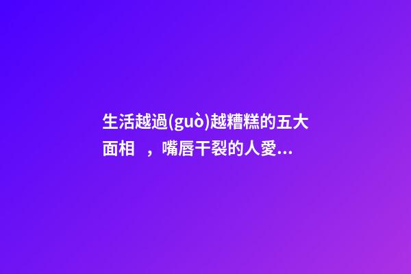 生活越過(guò)越糟糕的五大面相，嘴唇干裂的人愛比較